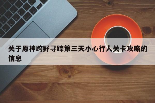 关于原神跨野寻踪第三天小心行人关卡攻略的信息