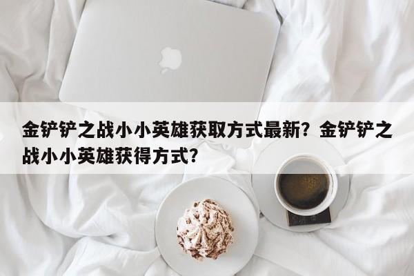 金铲铲之战小小英雄获取方式最新？金铲铲之战小小英雄获得方式？