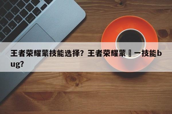 王者荣耀蒙技能选择？王者荣耀蒙犽一技能bug？