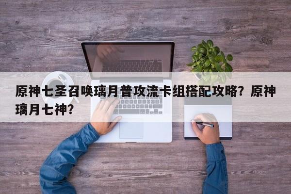 原神七圣召唤璃月普攻流卡组搭配攻略？原神璃月七神？