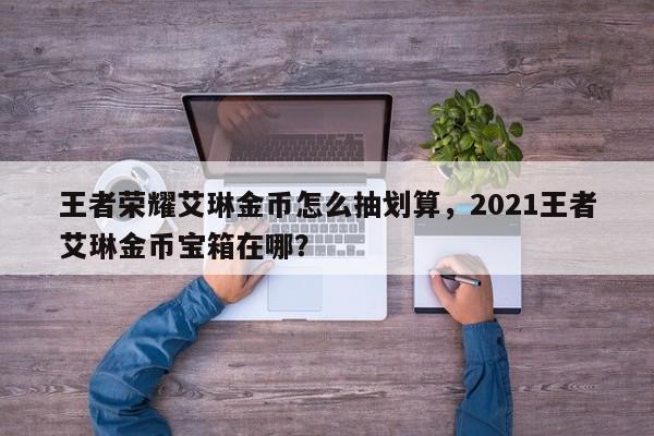 王者荣耀艾琳金币怎么抽划算，2021王者艾琳金币宝箱在哪？