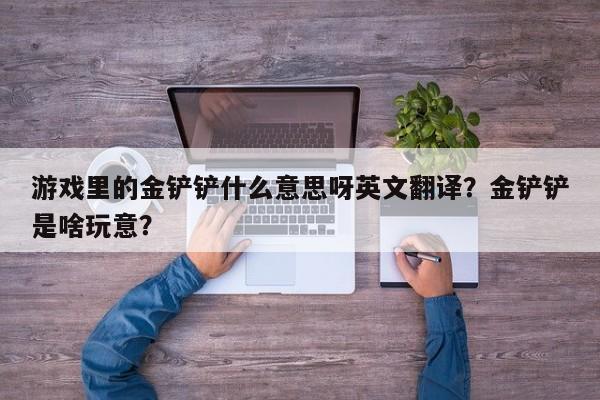 游戏里的金铲铲什么意思呀英文翻译？金铲铲是啥玩意？