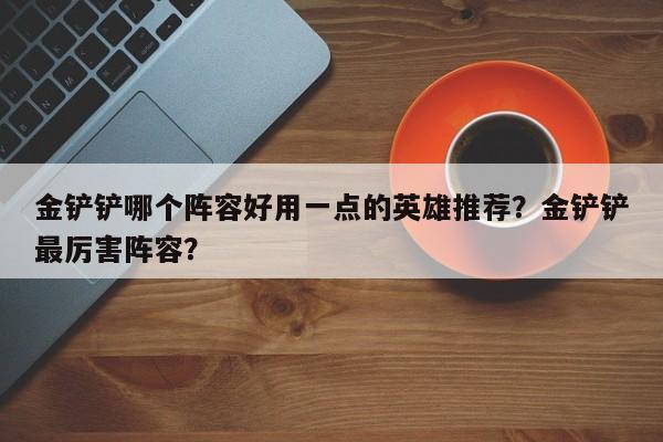 金铲铲哪个阵容好用一点的英雄推荐？金铲铲最厉害阵容？