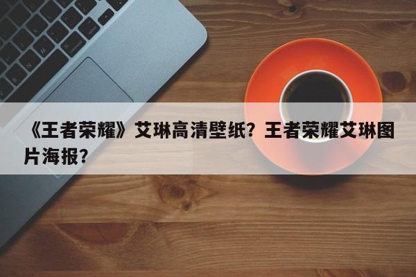 《王者荣耀》艾琳高清壁纸？王者荣耀艾琳图片海报？