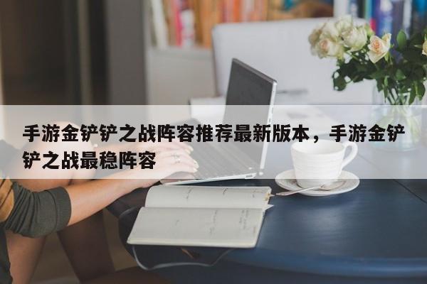 手游金铲铲之战阵容推荐最新版本，手游金铲铲之战最稳阵容