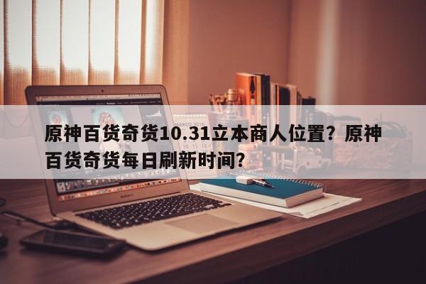 原神百货奇货10.31立本商人位置？原神百货奇货每日刷新时间？