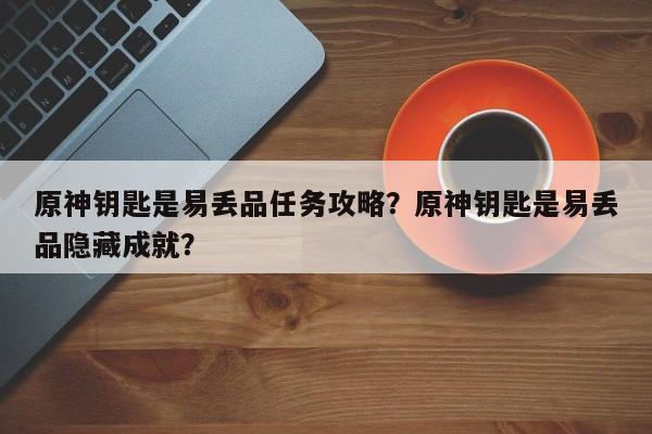原神钥匙是易丢品任务攻略？原神钥匙是易丢品隐藏成就？