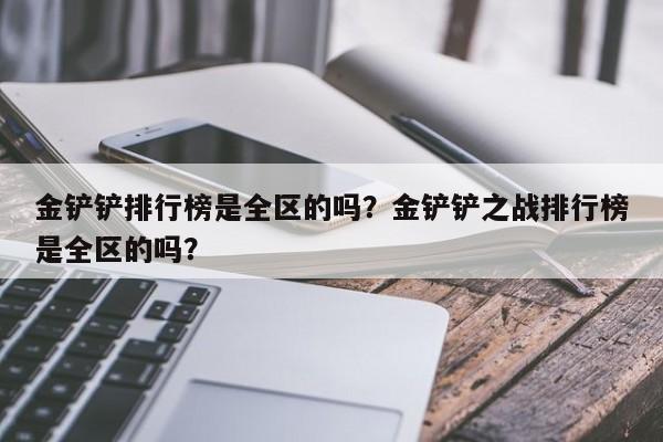金铲铲排行榜是全区的吗？金铲铲之战排行榜是全区的吗？