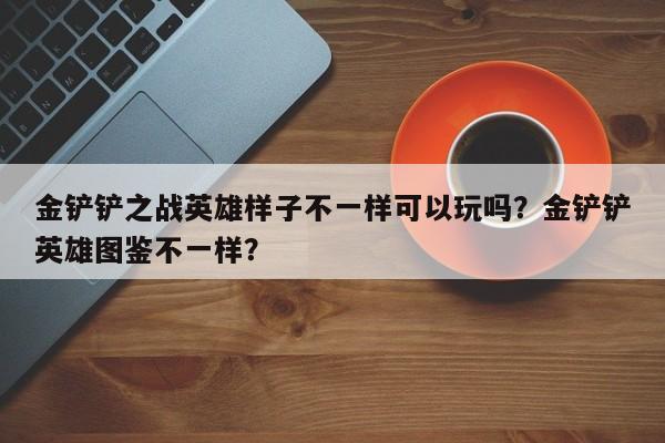 金铲铲之战英雄样子不一样可以玩吗？金铲铲英雄图鉴不一样？