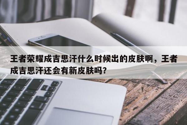 王者荣耀成吉思汗什么时候出的皮肤啊，王者成吉思汗还会有新皮肤吗？