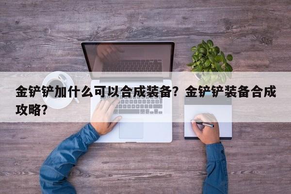 金铲铲加什么可以合成装备？金铲铲装备合成攻略？