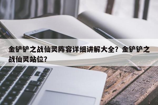 金铲铲之战仙灵阵容详细讲解大全？金铲铲之战仙灵站位？