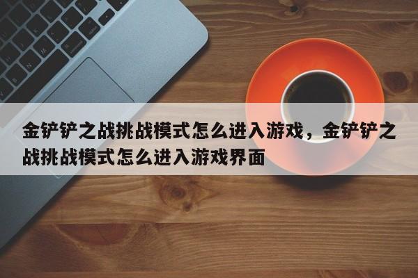 金铲铲之战挑战模式怎么进入游戏，金铲铲之战挑战模式怎么进入游戏界面