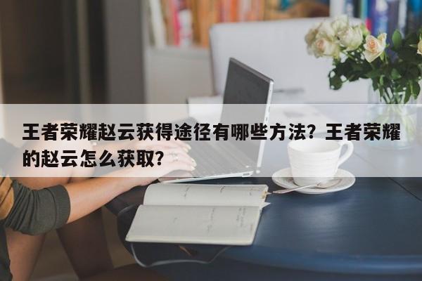 王者荣耀赵云获得途径有哪些方法？王者荣耀的赵云怎么获取？