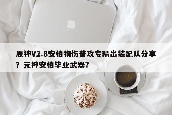 原神V2.8安柏物伤普攻专精出装配队分享？元神安柏毕业武器？