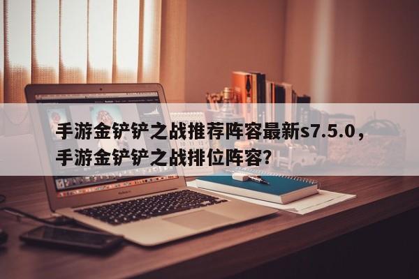 手游金铲铲之战推荐阵容最新s7.5.0，手游金铲铲之战排位阵容？