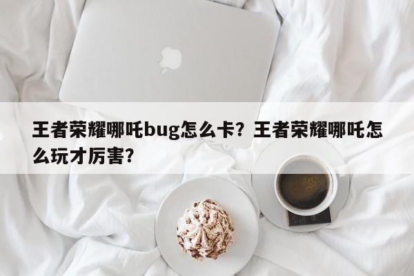 王者荣耀哪吒bug怎么卡？王者荣耀哪吒怎么玩才厉害？