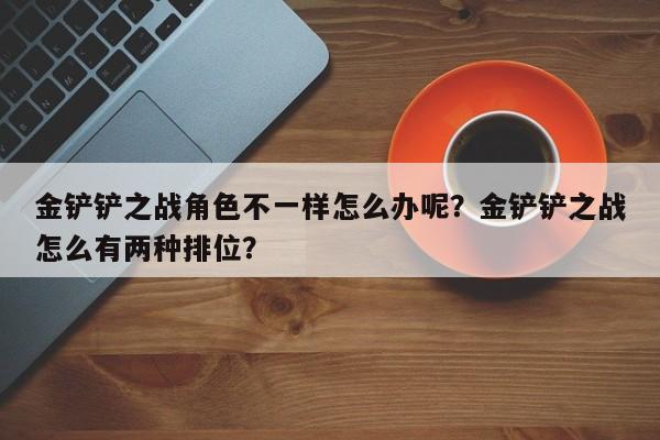 金铲铲之战角色不一样怎么办呢？金铲铲之战怎么有两种排位？