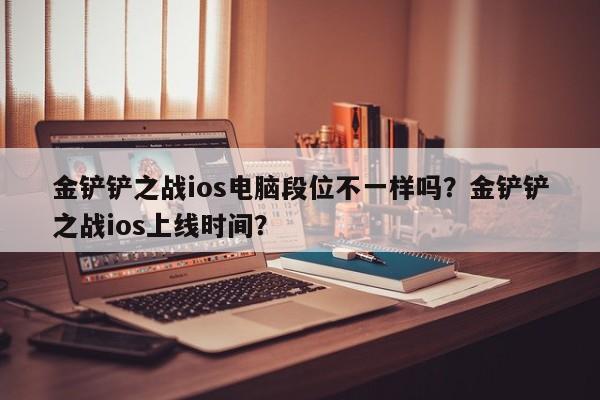 金铲铲之战ios电脑段位不一样吗？金铲铲之战ios上线时间？