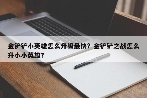 金铲铲小英雄怎么升级最快？金铲铲之战怎么升小小英雄？