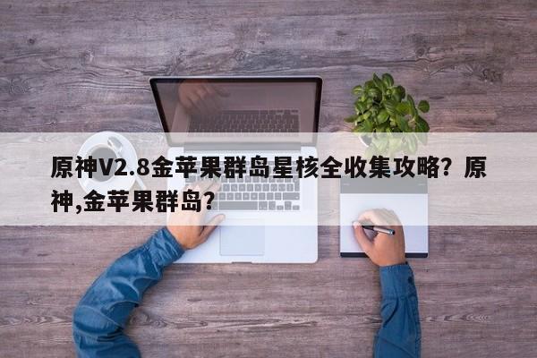 原神V2.8金苹果群岛星核全收集攻略？原神,金苹果群岛？