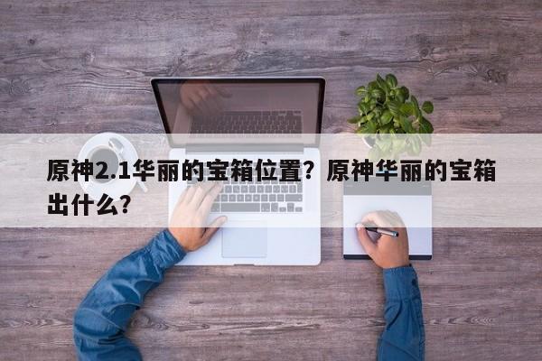 原神2.1华丽的宝箱位置？原神华丽的宝箱出什么？