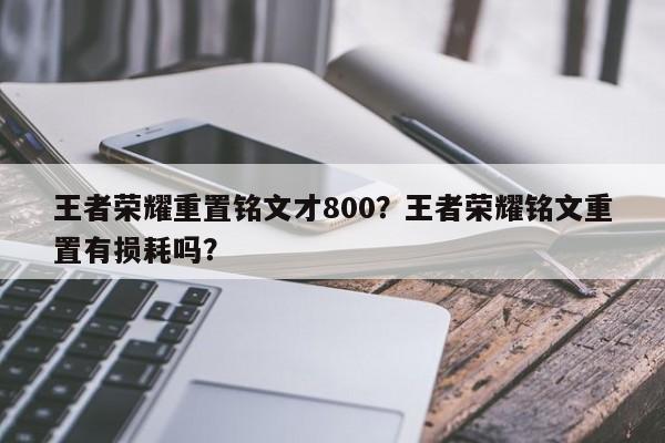 王者荣耀重置铭文才800？王者荣耀铭文重置有损耗吗？