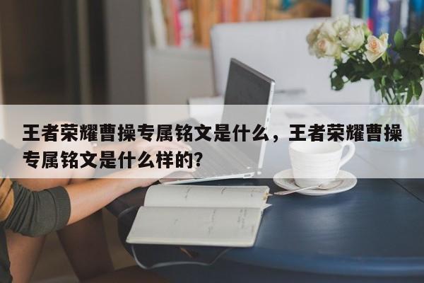 王者荣耀曹操专属铭文是什么，王者荣耀曹操专属铭文是什么样的？