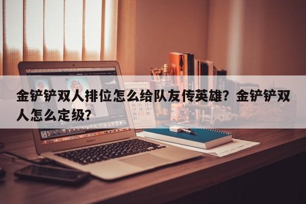 金铲铲双人排位怎么给队友传英雄？金铲铲双人怎么定级？