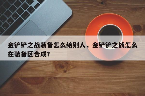 金铲铲之战装备怎么给别人，金铲铲之战怎么在装备区合成？