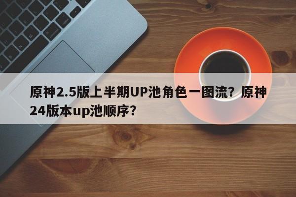 原神2.5版上半期UP池角色一图流？原神24版本up池顺序？