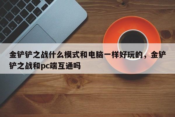 金铲铲之战什么模式和电脑一样好玩的，金铲铲之战和pc端互通吗
