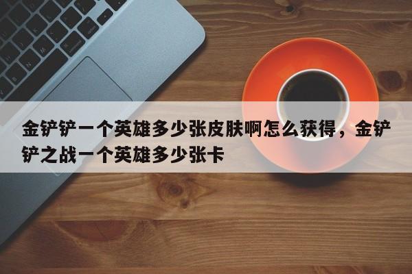 金铲铲一个英雄多少张皮肤啊怎么获得，金铲铲之战一个英雄多少张卡