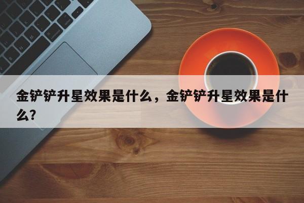 金铲铲升星效果是什么，金铲铲升星效果是什么？