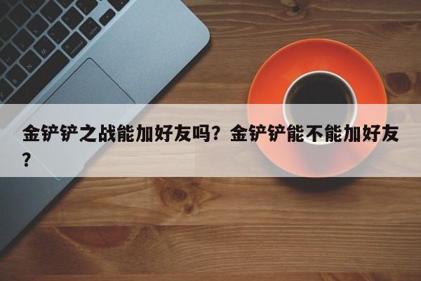 金铲铲之战能加好友吗？金铲铲能不能加好友？