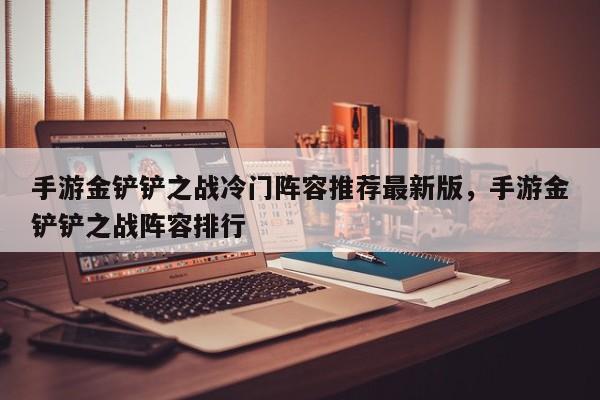 手游金铲铲之战冷门阵容推荐最新版，手游金铲铲之战阵容排行