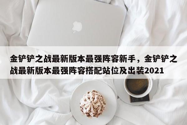 金铲铲之战最新版本最强阵容新手，金铲铲之战最新版本最强阵容搭配站位及出装2021