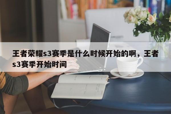 王者荣耀s3赛季是什么时候开始的啊，王者s3赛季开始时间