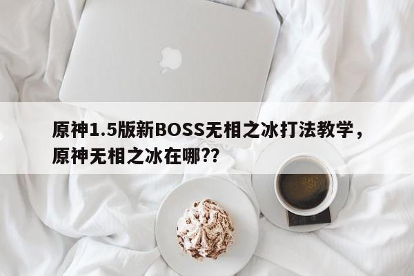 原神1.5版新BOSS无相之冰打法教学，原神无相之冰在哪?？