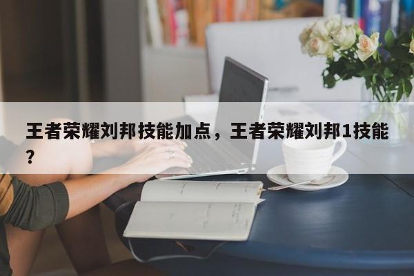 王者荣耀刘邦技能加点，王者荣耀刘邦1技能？