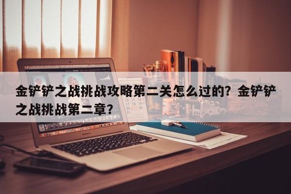 金铲铲之战挑战攻略第二关怎么过的？金铲铲之战挑战第二章？