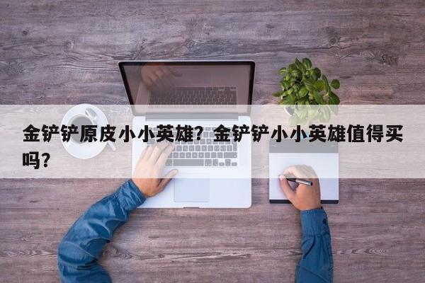 金铲铲原皮小小英雄？金铲铲小小英雄值得买吗？