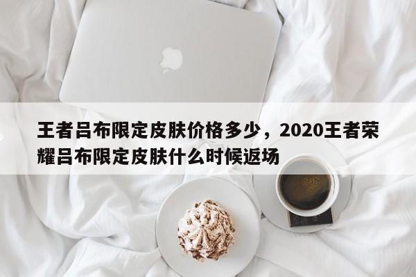 王者吕布限定皮肤价格多少，2020王者荣耀吕布限定皮肤什么时候返场