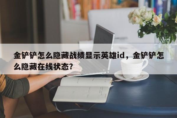 金铲铲怎么隐藏战绩显示英雄id，金铲铲怎么隐藏在线状态？
