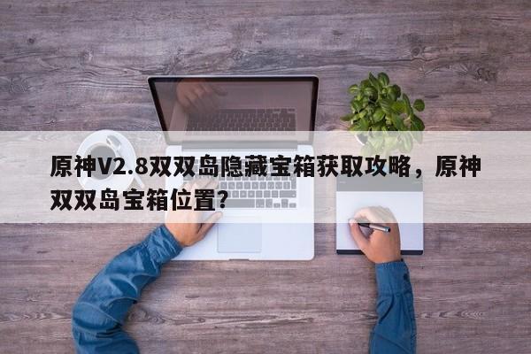 原神V2.8双双岛隐藏宝箱获取攻略，原神双双岛宝箱位置？