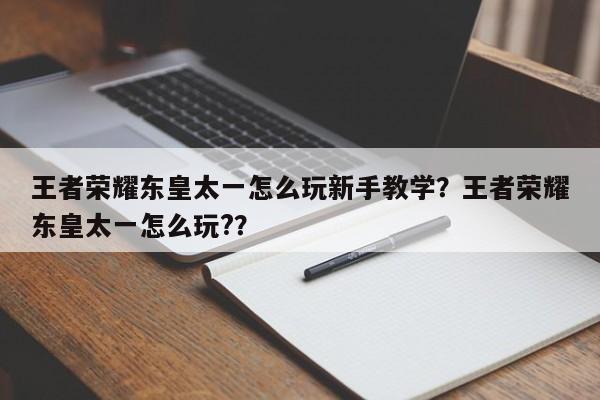 王者荣耀东皇太一怎么玩新手教学？王者荣耀东皇太一怎么玩?？