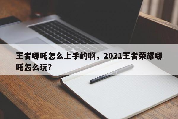 王者哪吒怎么上手的啊，2021王者荣耀哪吒怎么玩？