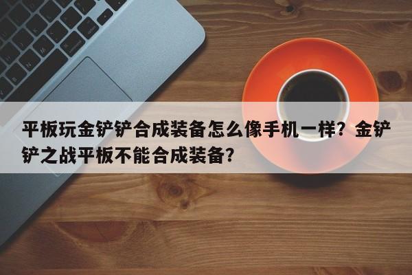 平板玩金铲铲合成装备怎么像手机一样？金铲铲之战平板不能合成装备？