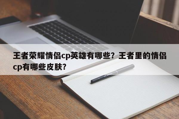 王者荣耀情侣cp英雄有哪些？王者里的情侣cp有哪些皮肤？