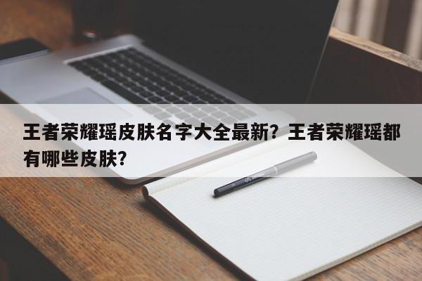王者荣耀瑶皮肤名字大全最新？王者荣耀瑶都有哪些皮肤？